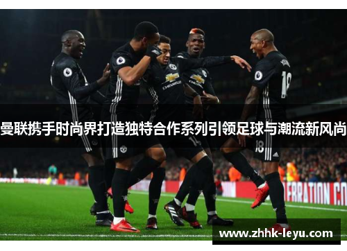 曼联携手时尚界打造独特合作系列引领足球与潮流新风尚