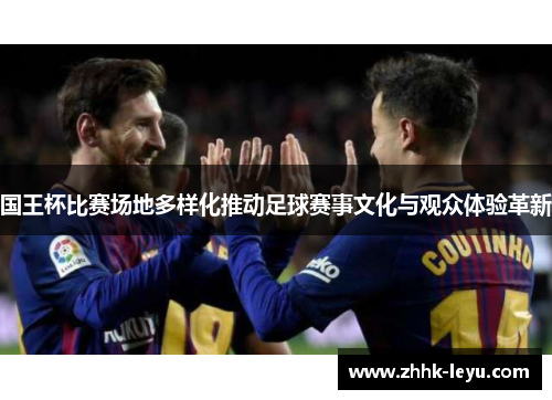 国王杯比赛场地多样化推动足球赛事文化与观众体验革新