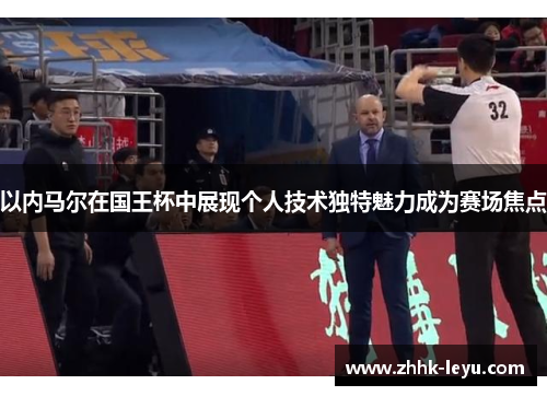 以内马尔在国王杯中展现个人技术独特魅力成为赛场焦点