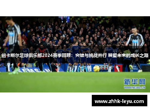 纽卡斯尔足球俱乐部2024赛季回顾：突破与挑战并行 展望未来的成长之路