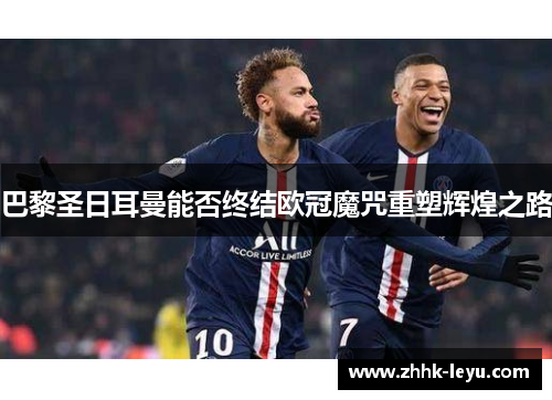 巴黎圣日耳曼能否终结欧冠魔咒重塑辉煌之路