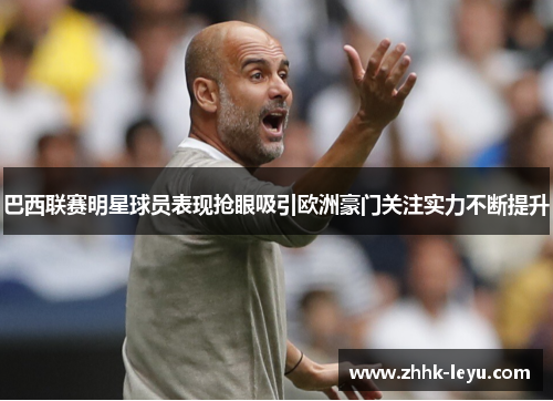 巴西联赛明星球员表现抢眼吸引欧洲豪门关注实力不断提升