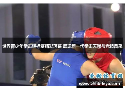 世界青少年拳击锦标赛精彩落幕 展现新一代拳击天赋与竞技风采