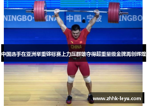 中国选手在亚洲举重锦标赛上力压群雄夺得超重量级金牌再创辉煌