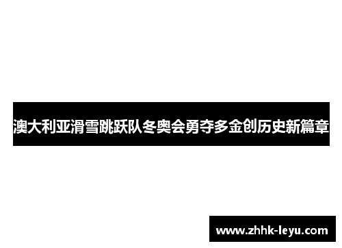 澳大利亚滑雪跳跃队冬奥会勇夺多金创历史新篇章