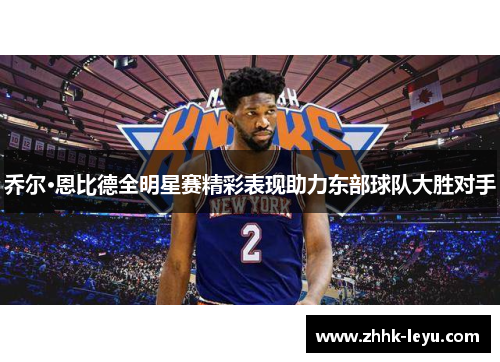 乔尔·恩比德全明星赛精彩表现助力东部球队大胜对手