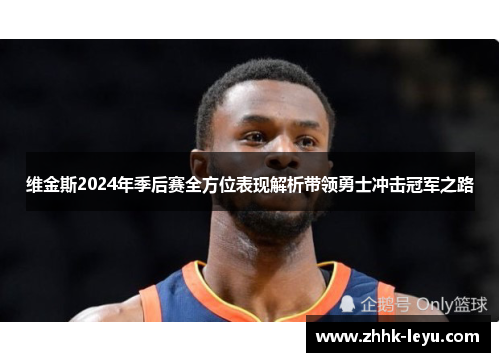 维金斯2024年季后赛全方位表现解析带领勇士冲击冠军之路