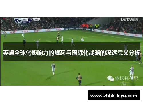 英超全球化影响力的崛起与国际化战略的深远意义分析