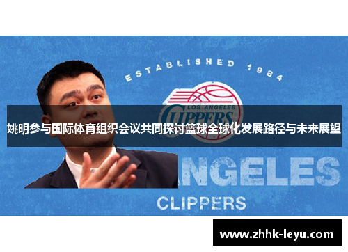 姚明参与国际体育组织会议共同探讨篮球全球化发展路径与未来展望