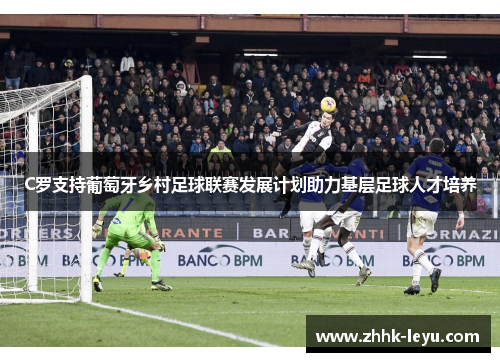 C罗支持葡萄牙乡村足球联赛发展计划助力基层足球人才培养