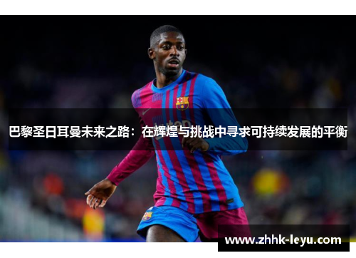 巴黎圣日耳曼未来之路：在辉煌与挑战中寻求可持续发展的平衡