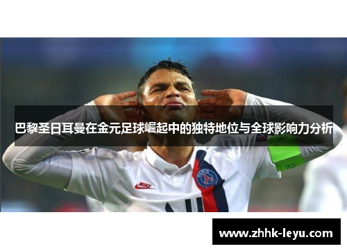 巴黎圣日耳曼在金元足球崛起中的独特地位与全球影响力分析