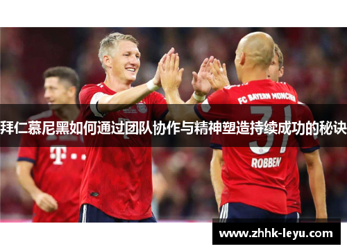 拜仁慕尼黑如何通过团队协作与精神塑造持续成功的秘诀
