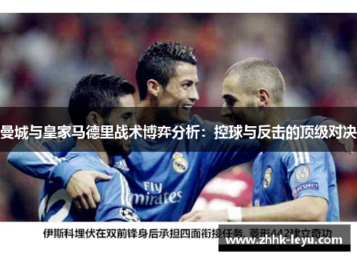曼城与皇家马德里战术博弈分析：控球与反击的顶级对决