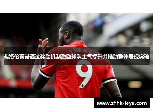 弗洛伦蒂诺通过奖励机制激励球队士气提升并推动整体表现突破