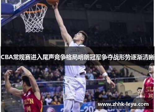 CBA常规赛进入尾声竞争格局明朗冠军争夺战形势逐渐清晰