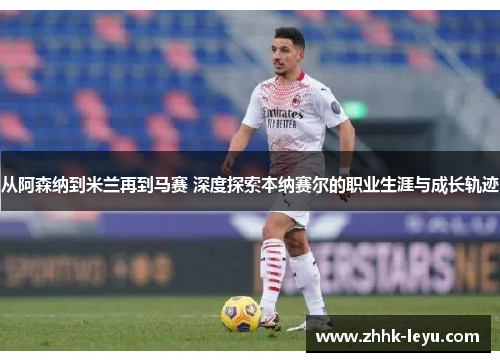 从阿森纳到米兰再到马赛 深度探索本纳赛尔的职业生涯与成长轨迹