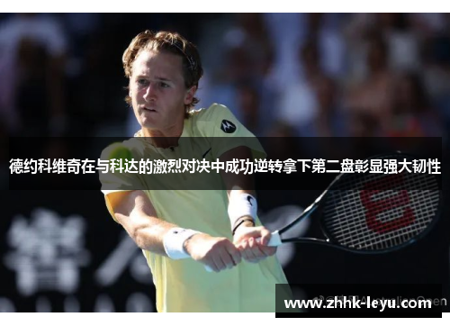 德约科维奇在与科达的激烈对决中成功逆转拿下第二盘彰显强大韧性