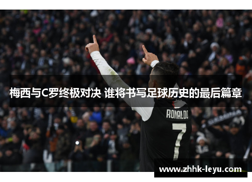 梅西与C罗终极对决 谁将书写足球历史的最后篇章