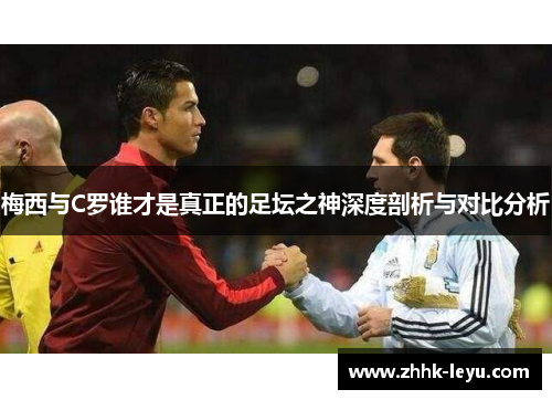 梅西与C罗谁才是真正的足坛之神深度剖析与对比分析