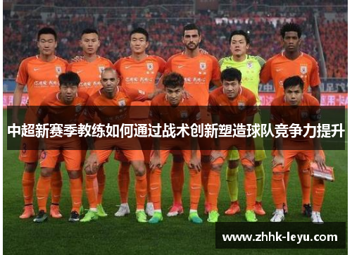 中超新赛季教练如何通过战术创新塑造球队竞争力提升