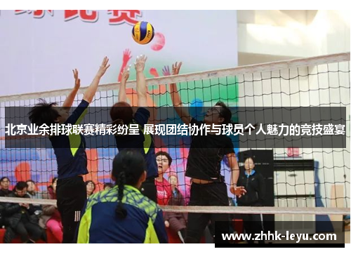 北京业余排球联赛精彩纷呈 展现团结协作与球员个人魅力的竞技盛宴