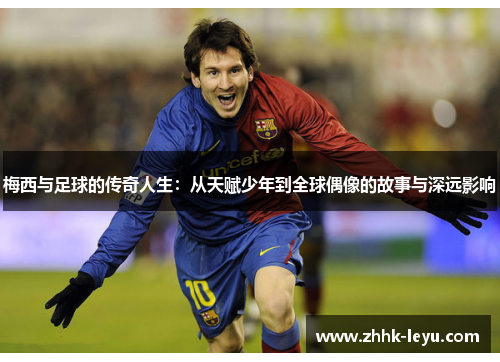 梅西与足球的传奇人生：从天赋少年到全球偶像的故事与深远影响