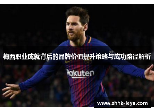 梅西职业成就背后的品牌价值提升策略与成功路径解析