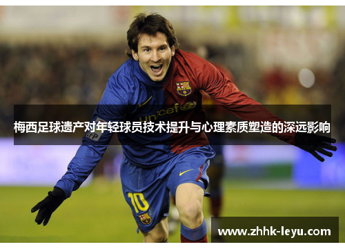 梅西足球遗产对年轻球员技术提升与心理素质塑造的深远影响