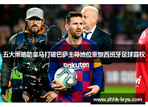 五大策略助皇马打破巴萨主导地位重塑西班牙足球霸权