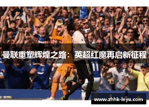 曼联重塑辉煌之路：英超红魔再启新征程
