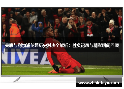 曼联与利物浦英超历史对决全解析：胜负记录与精彩瞬间回顾