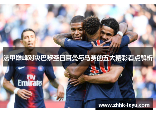 法甲巅峰对决巴黎圣日耳曼与马赛的五大精彩看点解析