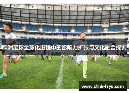 欧洲足球全球化进程中的影响力扩张与文化融合探索