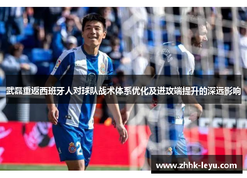 武磊重返西班牙人对球队战术体系优化及进攻端提升的深远影响