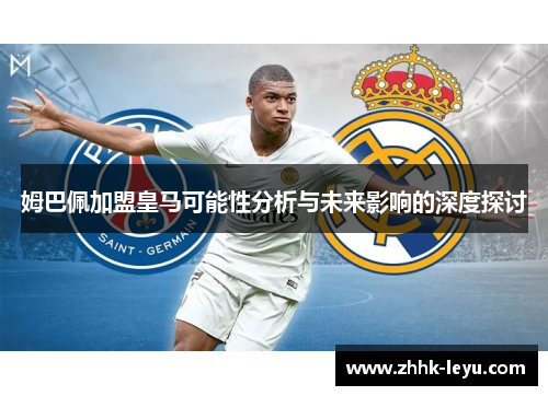姆巴佩加盟皇马可能性分析与未来影响的深度探讨