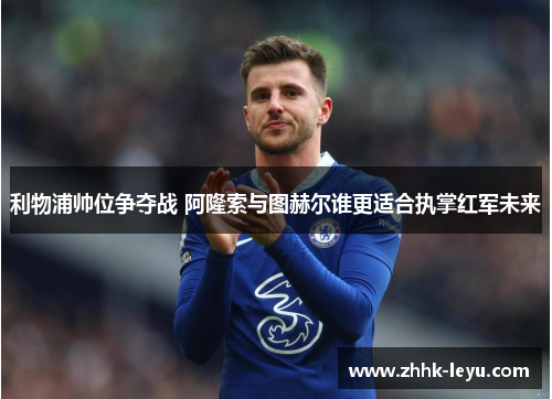 利物浦帅位争夺战 阿隆索与图赫尔谁更适合执掌红军未来