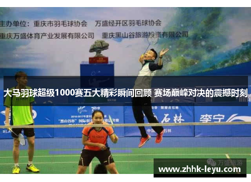 大马羽球超级1000赛五大精彩瞬间回顾 赛场巅峰对决的震撼时刻