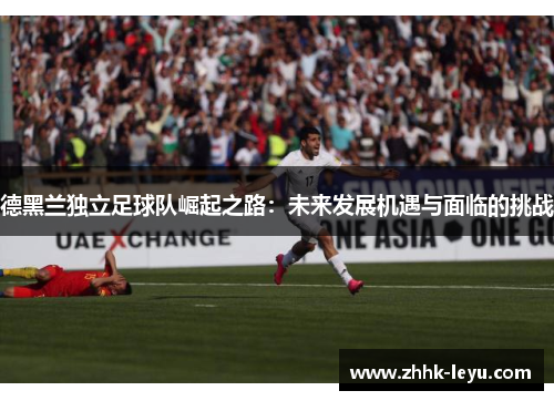 德黑兰独立足球队崛起之路：未来发展机遇与面临的挑战