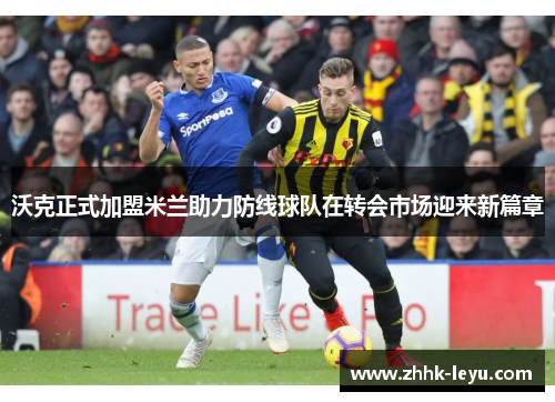 沃克正式加盟米兰助力防线球队在转会市场迎来新篇章