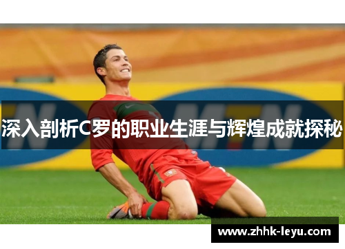 深入剖析C罗的职业生涯与辉煌成就探秘