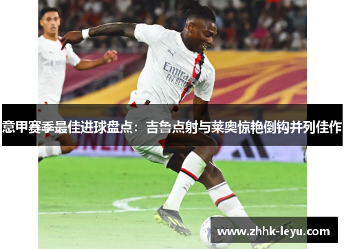 意甲赛季最佳进球盘点：吉鲁点射与莱奥惊艳倒钩并列佳作