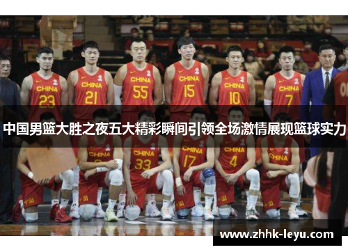 中国男篮大胜之夜五大精彩瞬间引领全场激情展现篮球实力