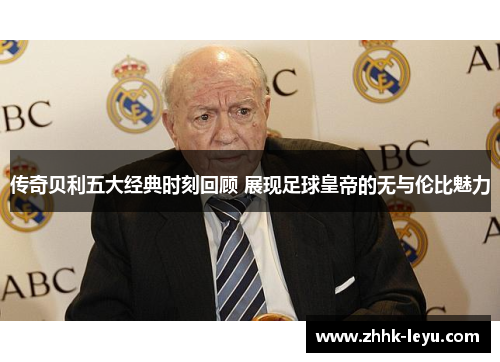 传奇贝利五大经典时刻回顾 展现足球皇帝的无与伦比魅力