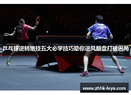乒乓球逆转绝技五大必学技巧助你逆风翻盘打破困局