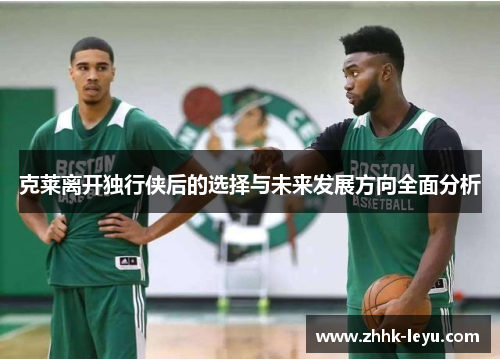 克莱离开独行侠后的选择与未来发展方向全面分析