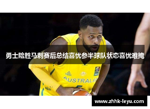 勇士险胜马刺赛后总结喜忧参半球队状态喜忧难掩