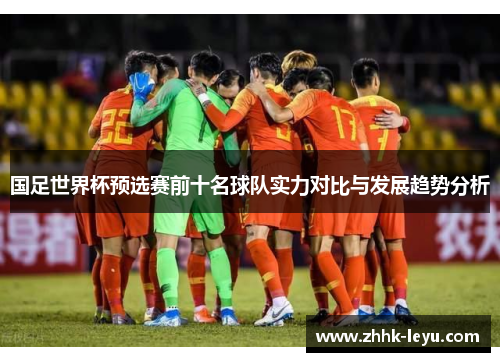 国足世界杯预选赛前十名球队实力对比与发展趋势分析