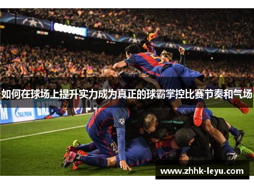 如何在球场上提升实力成为真正的球霸掌控比赛节奏和气场