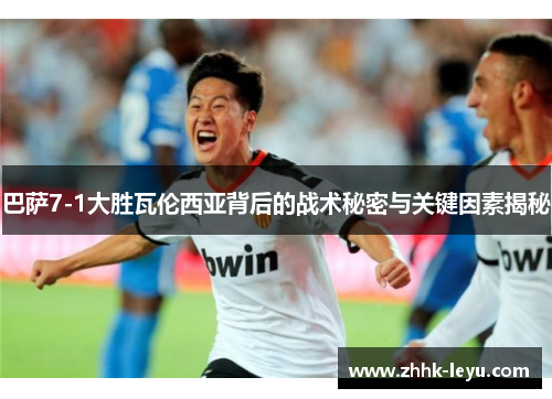 巴萨7-1大胜瓦伦西亚背后的战术秘密与关键因素揭秘